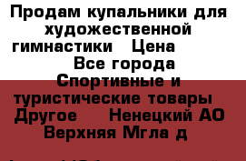 Продам купальники для художественной гимнастики › Цена ­ 6 000 - Все города Спортивные и туристические товары » Другое   . Ненецкий АО,Верхняя Мгла д.